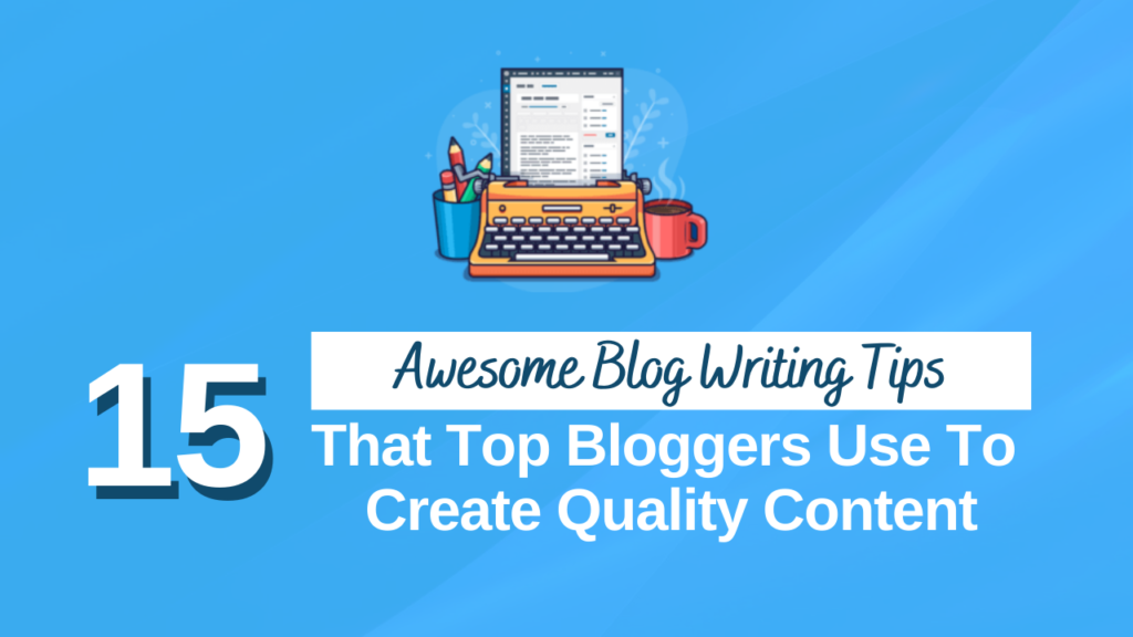15 Awesome Blog Writing Tips That Top Bloggers Use To Create Quality Content